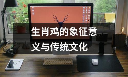 生肖鸡的象征意义与传统文化