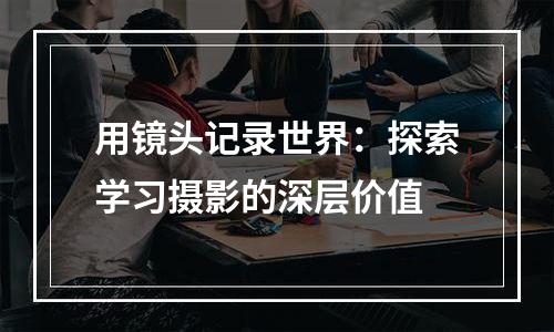 用镜头记录世界：探索学习摄影的深层价值