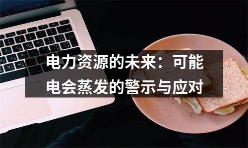 电力资源的未来：可能电会蒸发的警示与应对