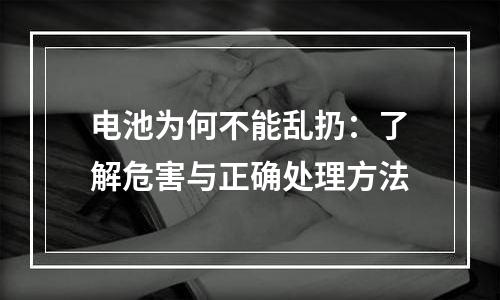 电池为何不能乱扔：了解危害与正确处理方法