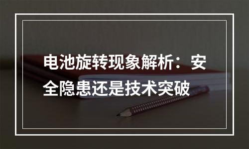 电池旋转现象解析：安全隐患还是技术突破