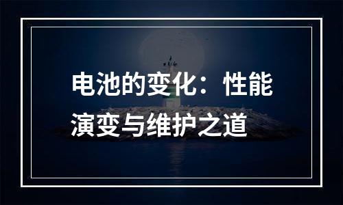 电池的变化：性能演变与维护之道