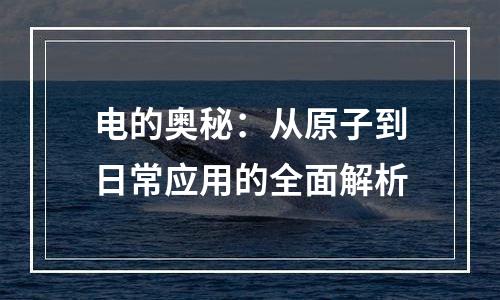 电的奥秘：从原子到日常应用的全面解析