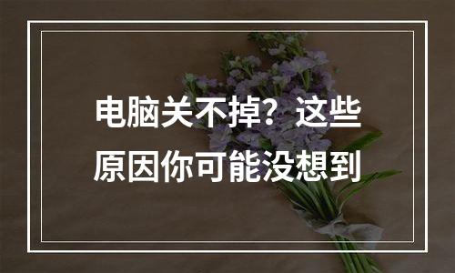 电脑关不掉？这些原因你可能没想到