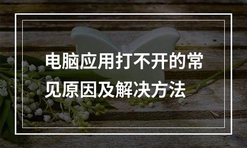 电脑应用打不开的常见原因及解决方法