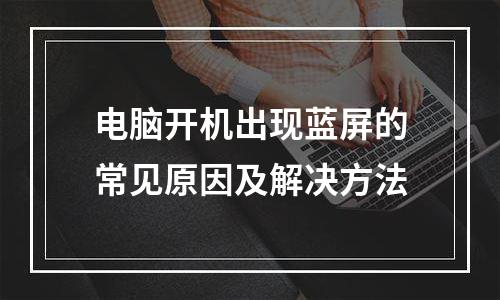 电脑开机出现蓝屏的常见原因及解决方法
