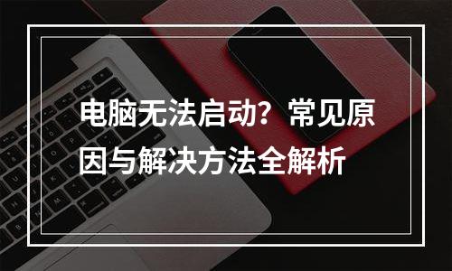 电脑无法启动？常见原因与解决方法全解析