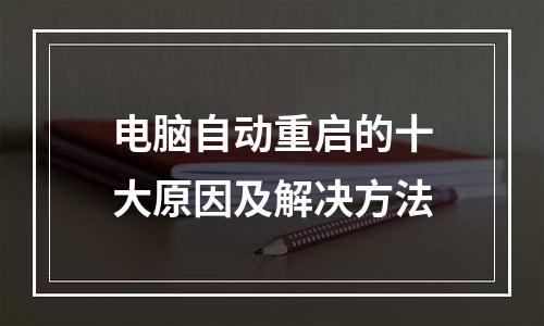 电脑自动重启的十大原因及解决方法