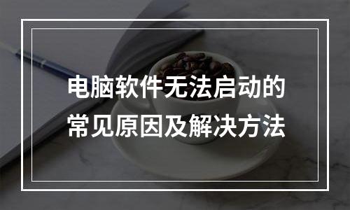 电脑软件无法启动的常见原因及解决方法