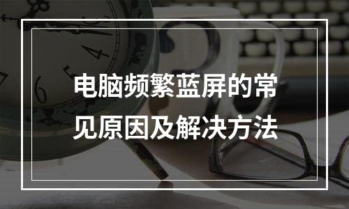 电脑频繁蓝屏的常见原因及解决方法