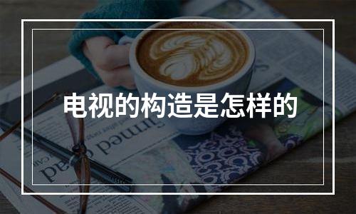 电视的构造是怎样的