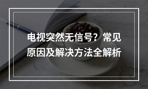 电视突然无信号？常见原因及解决方法全解析