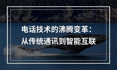 电话技术的沸腾变革：从传统通讯到智能互联