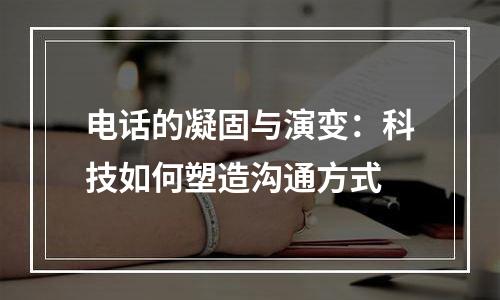 电话的凝固与演变：科技如何塑造沟通方式