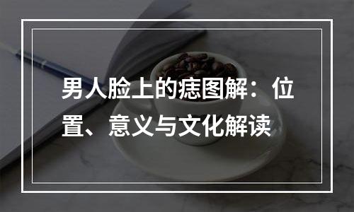 男人脸上的痣图解：位置、意义与文化解读