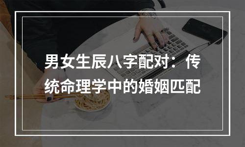 男女生辰八字配对：传统命理学中的婚姻匹配