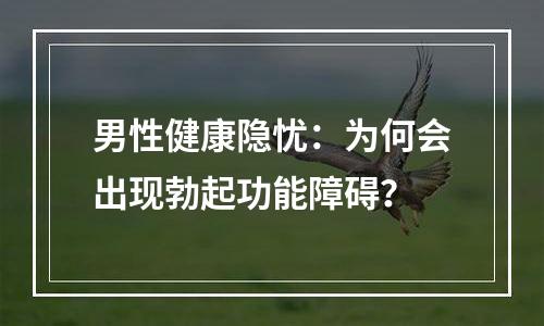 男性健康隐忧：为何会出现勃起功能障碍？