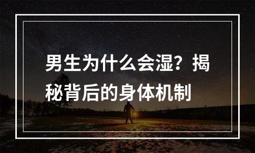 男生为什么会湿？揭秘背后的身体机制