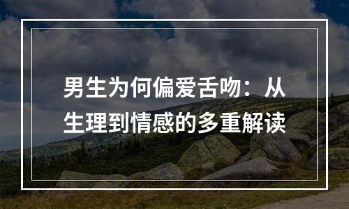 男生为何偏爱舌吻：从生理到情感的多重解读
