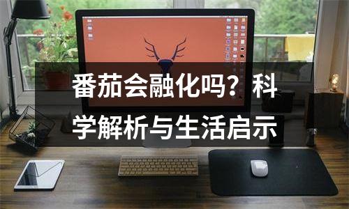 番茄会融化吗？科学解析与生活启示