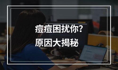 痘痘困扰你？原因大揭秘