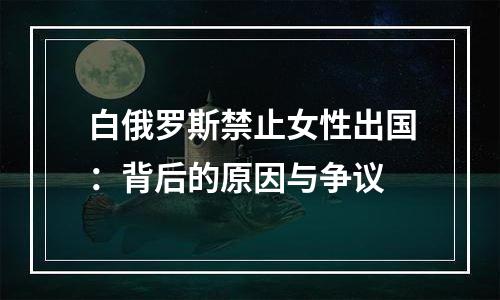 白俄罗斯禁止女性出国：背后的原因与争议