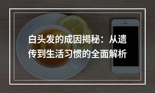 白头发的成因揭秘：从遗传到生活习惯的全面解析