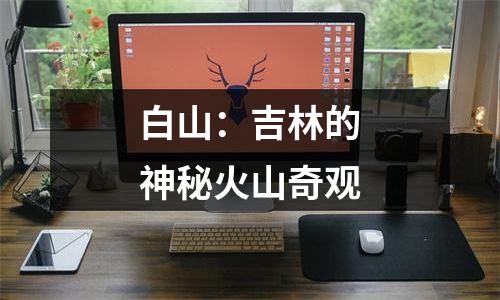 白山：吉林的神秘火山奇观