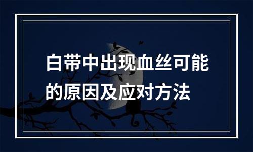 白带中出现血丝可能的原因及应对方法