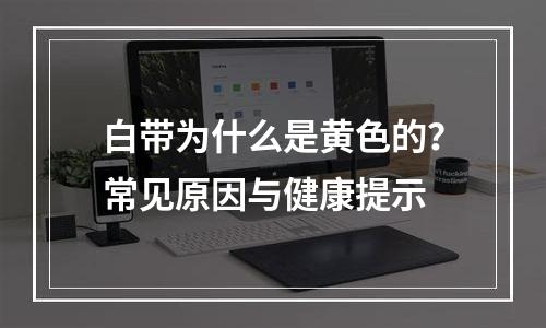 白带为什么是黄色的？常见原因与健康提示
