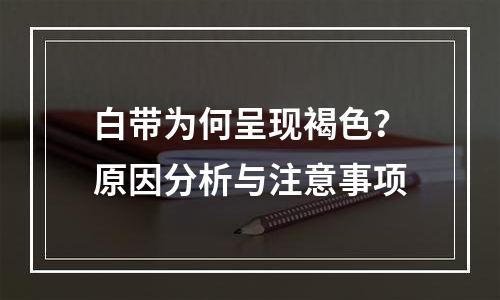 白带为何呈现褐色？原因分析与注意事项