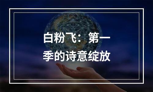 白粉飞：第一季的诗意绽放
