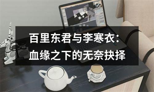 百里东君与李寒衣：血缘之下的无奈抉择