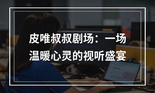 皮唯叔叔剧场：一场温暖心灵的视听盛宴