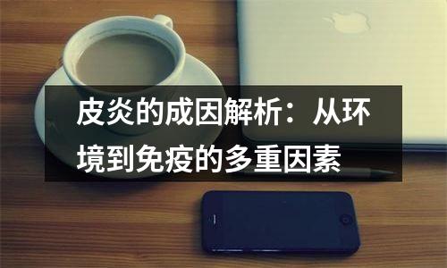 皮炎的成因解析：从环境到免疫的多重因素