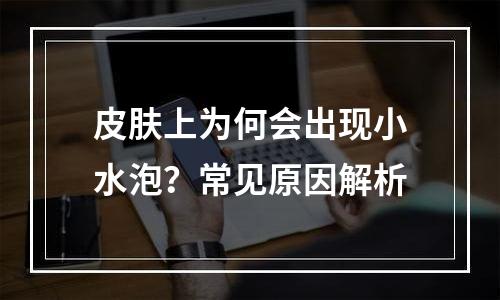 皮肤上为何会出现小水泡？常见原因解析