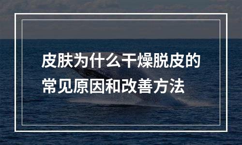 皮肤为什么干燥脱皮的常见原因和改善方法