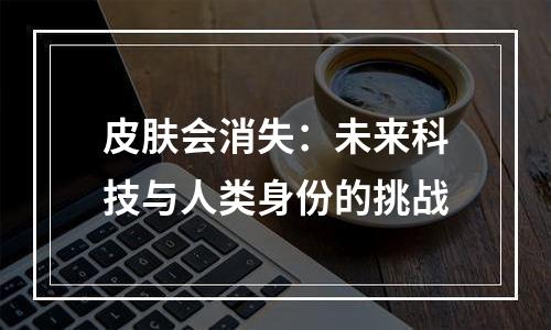皮肤会消失：未来科技与人类身份的挑战