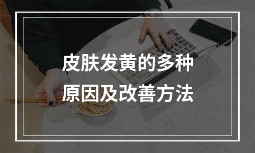 皮肤发黄的多种原因及改善方法
