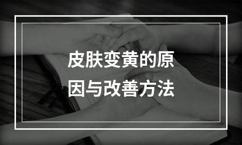 皮肤变黄的原因与改善方法