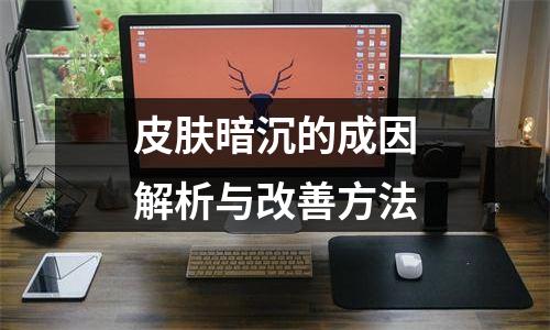 皮肤暗沉的成因解析与改善方法