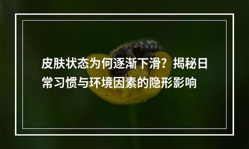 皮肤状态为何逐渐下滑？揭秘日常习惯与环境因素的隐形影响