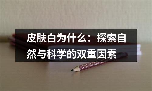 皮肤白为什么：探索自然与科学的双重因素