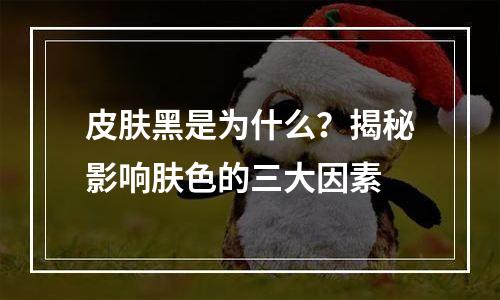 皮肤黑是为什么？揭秘影响肤色的三大因素