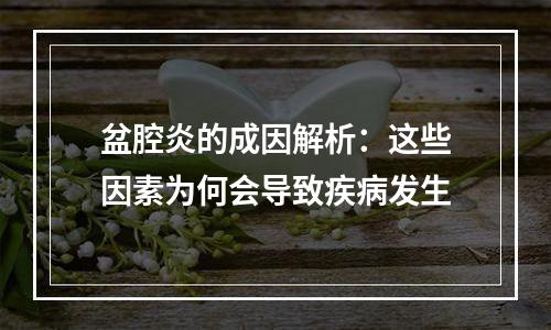 盆腔炎的成因解析：这些因素为何会导致疾病发生