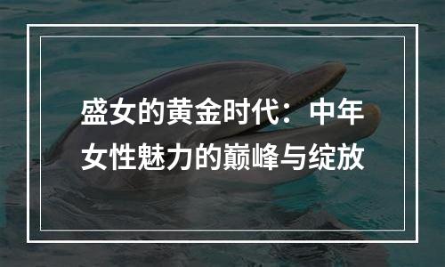 盛女的黄金时代：中年女性魅力的巅峰与绽放