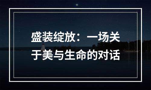 盛装绽放：一场关于美与生命的对话