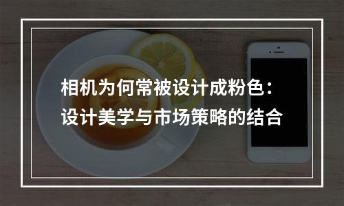 相机为何常被设计成粉色：设计美学与市场策略的结合