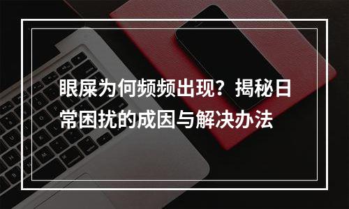 眼屎为何频频出现？揭秘日常困扰的成因与解决办法