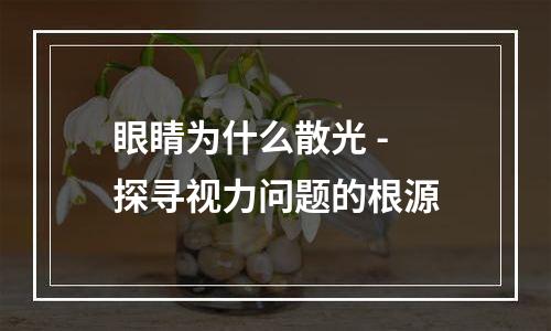 眼睛为什么散光 - 探寻视力问题的根源